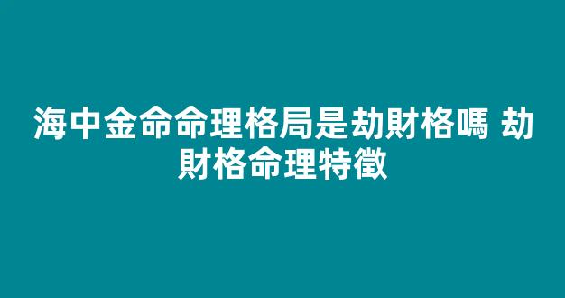 海中金命命理格局是劫財格嗎 劫財格命理特徵
